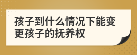 孩子到什么情况下能变更孩子的抚养权