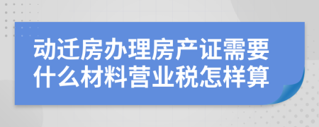 动迁房办理房产证需要什么材料营业税怎样算