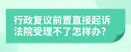 行政复议前置直接起诉法院受理不了怎样办?