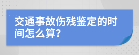 交通事故伤残鉴定的时间怎么算？