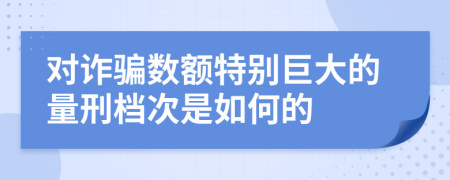 对诈骗数额特别巨大的量刑档次是如何的