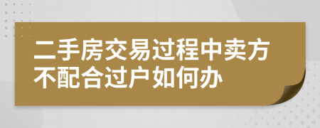 二手房交易过程中卖方不配合过户如何办