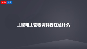 工程竣工验收资料要注意什么