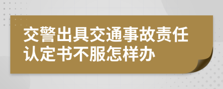 交警出具交通事故责任认定书不服怎样办