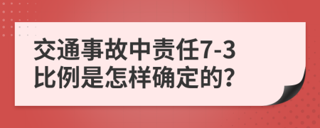 交通事故中责任7-3比例是怎样确定的？