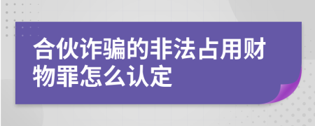 合伙诈骗的非法占用财物罪怎么认定