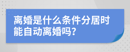 离婚是什么条件分居时能自动离婚吗？