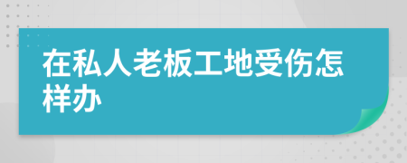 在私人老板工地受伤怎样办