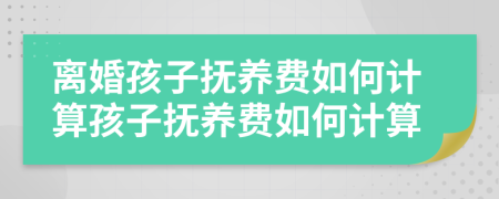 离婚孩子抚养费如何计算孩子抚养费如何计算