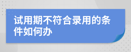 试用期不符合录用的条件如何办