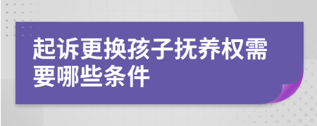 起诉更换孩子抚养权需要哪些条件