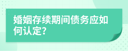 婚姻存续期间债务应如何认定？