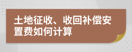 土地征收、收回补偿安置费如何计算