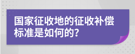 国家征收地的征收补偿标准是如何的？