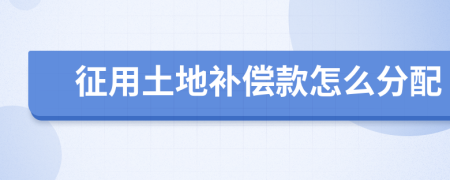 征用土地补偿款怎么分配