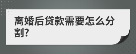 离婚后贷款需要怎么分割?