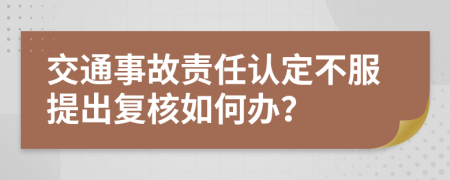 交通事故责任认定不服提出复核如何办？