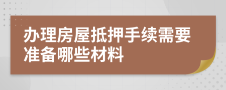 办理房屋抵押手续需要准备哪些材料