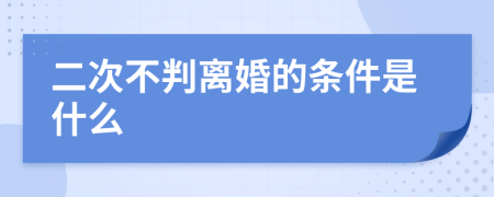 二次不判离婚的条件是什么
