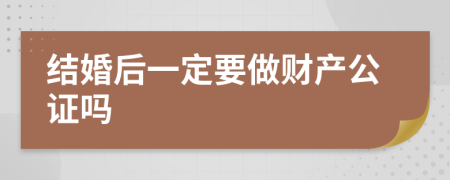 结婚后一定要做财产公证吗