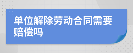 单位解除劳动合同需要赔偿吗