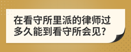 在看守所里派的律师过多久能到看守所会见?