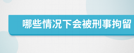 哪些情况下会被刑事拘留