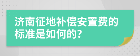 济南征地补偿安置费的标准是如何的？