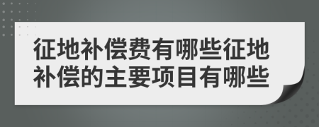 征地补偿费有哪些征地补偿的主要项目有哪些