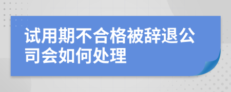 试用期不合格被辞退公司会如何处理