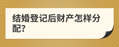 结婚登记后财产怎样分配？