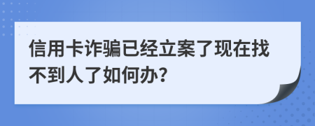 信用卡诈骗已经立案了现在找不到人了如何办？