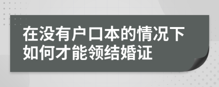 在没有户口本的情况下如何才能领结婚证