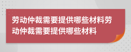 劳动仲裁需要提供哪些材料劳动仲裁需要提供哪些材料