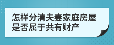 怎样分清夫妻家庭房屋是否属于共有财产