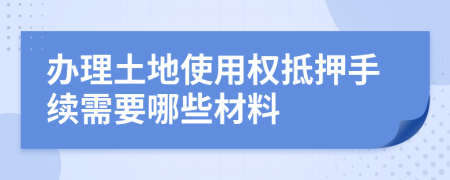 办理土地使用权抵押手续需要哪些材料