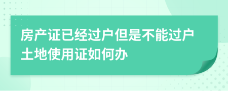 房产证已经过户但是不能过户土地使用证如何办