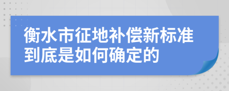 衡水市征地补偿新标准到底是如何确定的