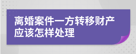离婚案件一方转移财产应该怎样处理