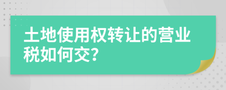 土地使用权转让的营业税如何交？