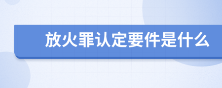 放火罪认定要件是什么