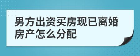 男方出资买房现已离婚房产怎么分配