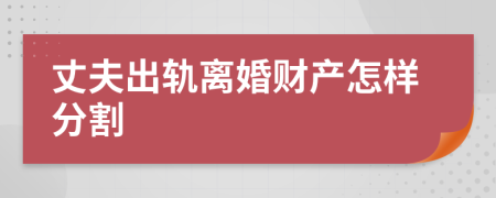 丈夫出轨离婚财产怎样分割