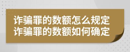 诈骗罪的数额怎么规定诈骗罪的数额如何确定