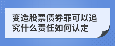 变造股票债券罪可以追究什么责任如何认定