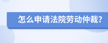 怎么申请法院劳动仲裁？