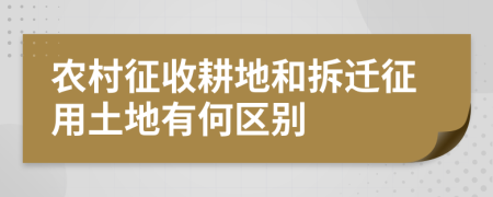 农村征收耕地和拆迁征用土地有何区别