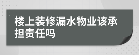 楼上装修漏水物业该承担责任吗