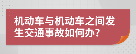 机动车与机动车之间发生交通事故如何办？