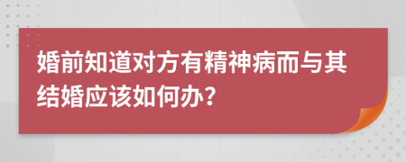 婚前知道对方有精神病而与其结婚应该如何办？